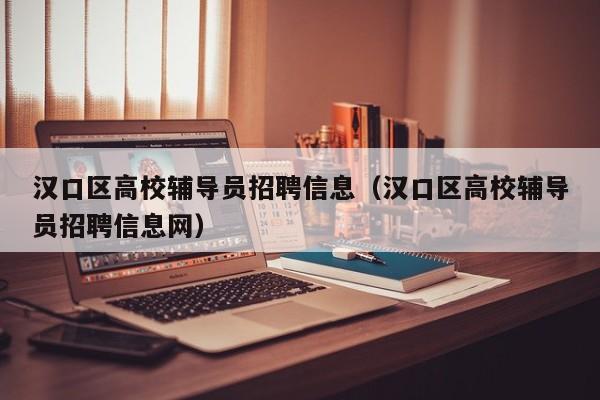 汉口区高校辅导员招聘信息（汉口区高校辅导员招聘信息网）-第1张图片-高校招聘网