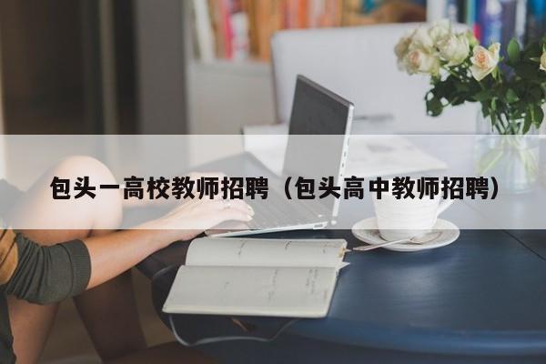 包头一高校教师招聘（包头高中教师招聘）-第1张图片-高校招聘网