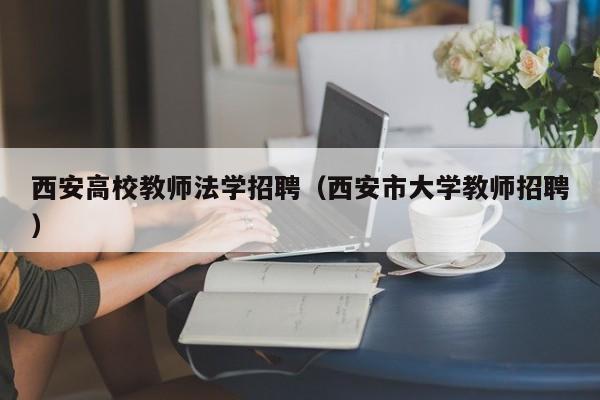 西安高校教师法学招聘（西安市大学教师招聘）-第1张图片-高校招聘网