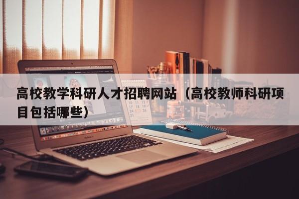 高校教学科研人才招聘网站（高校教师科研项目包括哪些）-第1张图片-高校招聘网
