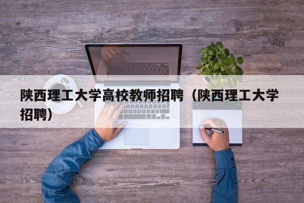 陕西理工大学高校教师招聘（陕西理工大学 招聘）-第1张图片-高校招聘网