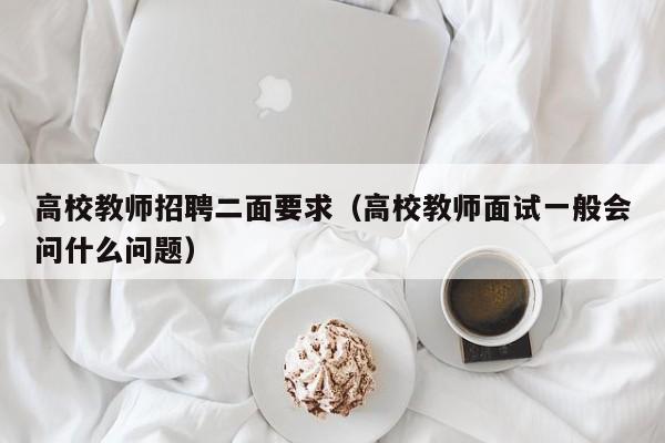 高校教师招聘二面要求（高校教师面试一般会问什么问题）-第1张图片-高校招聘网