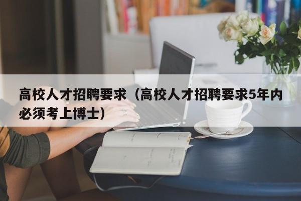 高校人才招聘要求（高校人才招聘要求5年内必须考上博士）-第1张图片-高校招聘网