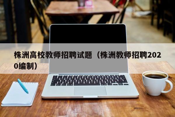 株洲高校教师招聘试题（株洲教师招聘2020编制）-第1张图片-高校招聘网