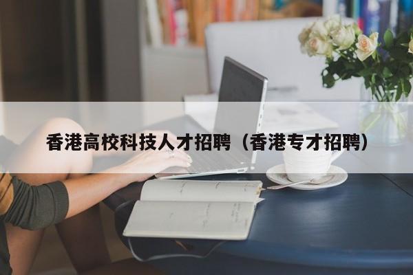 香港高校科技人才招聘（香港专才招聘）-第1张图片-高校招聘网