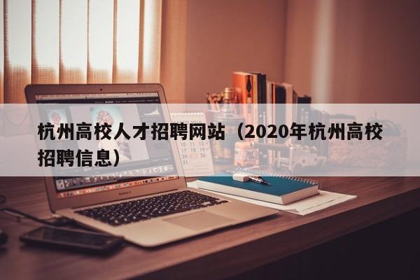 杭州高校人才招聘网站（2020年杭州高校招聘信息）-第1张图片-高校招聘网