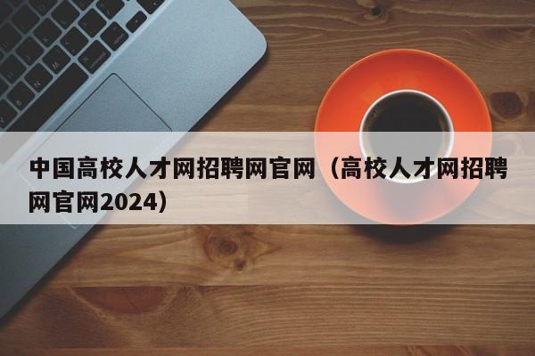 中国高校人才网招聘网官网（高校人才网招聘网官网2024）-第1张图片-高校招聘网