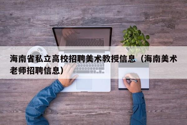 海南省私立高校招聘美术教授信息（海南美术老师招聘信息）-第1张图片-高校招聘网