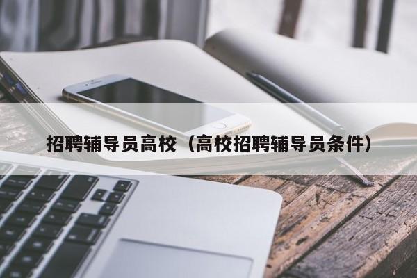 招聘辅导员高校（高校招聘辅导员条件）-第1张图片-高校招聘网