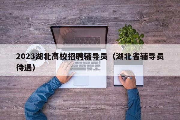 2023湖北高校招聘辅导员（湖北省辅导员待遇）-第1张图片-高校招聘网
