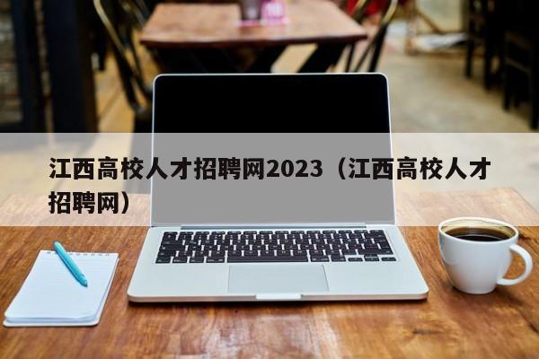 江西高校人才招聘网2023（江西高校人才招聘网）-第1张图片-高校招聘网