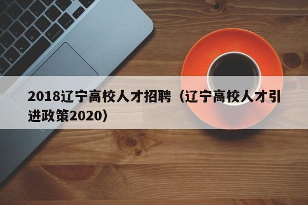 2018辽宁高校人才招聘（辽宁高校人才引进政策2020）-第1张图片-高校招聘网