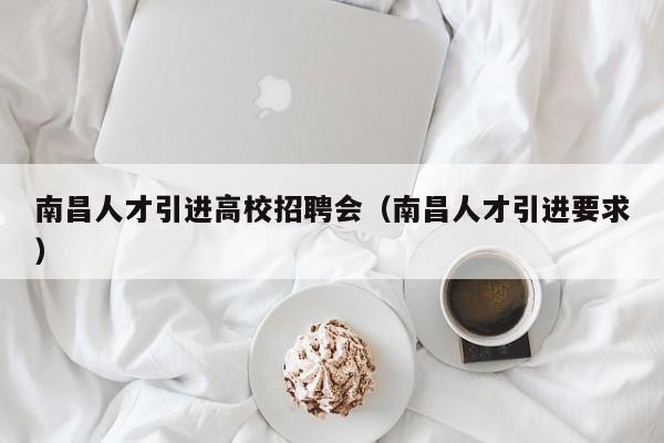 南昌人才引进高校招聘会（南昌人才引进要求）-第1张图片-高校招聘网