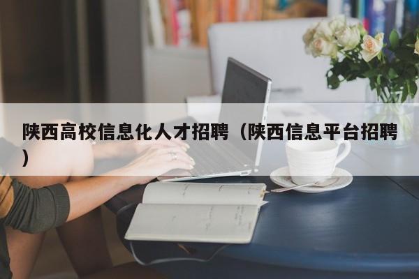 陕西高校信息化人才招聘（陕西信息平台招聘）-第1张图片-高校招聘网