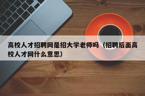 高校人才招聘网是招大学老师吗（招聘后面高校人才网什么意思）-第1张图片-高校招聘网