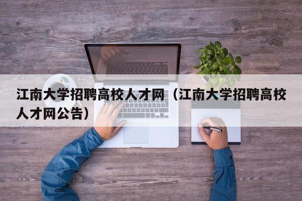 江南大学招聘高校人才网（江南大学招聘高校人才网公告）-第1张图片-高校招聘网