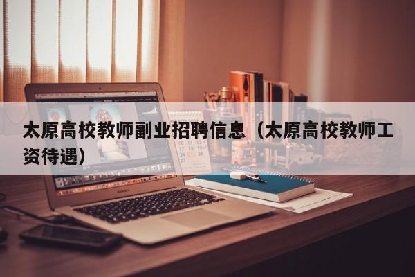 太原高校教师副业招聘信息（太原高校教师工资待遇）-第1张图片-高校招聘网