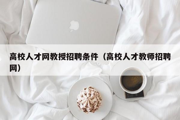 高校人才网教授招聘条件（高校人才教师招聘网）-第1张图片-高校招聘网