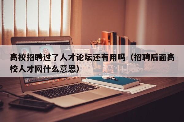 高校招聘过了人才论坛还有用吗（招聘后面高校人才网什么意思）-第1张图片-高校招聘网