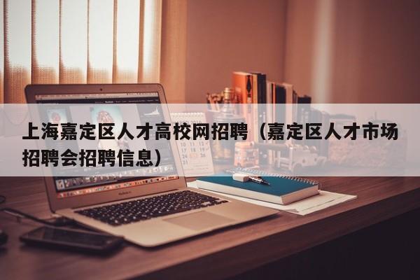 上海嘉定区人才高校网招聘（嘉定区人才市场招聘会招聘信息）-第1张图片-高校招聘网