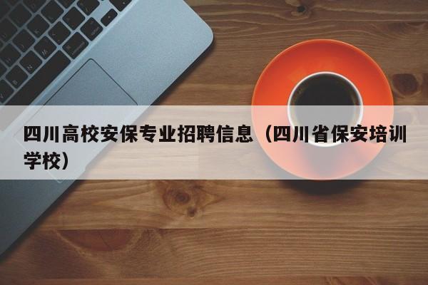 四川高校安保专业招聘信息（四川省保安培训学校）-第1张图片-高校招聘网