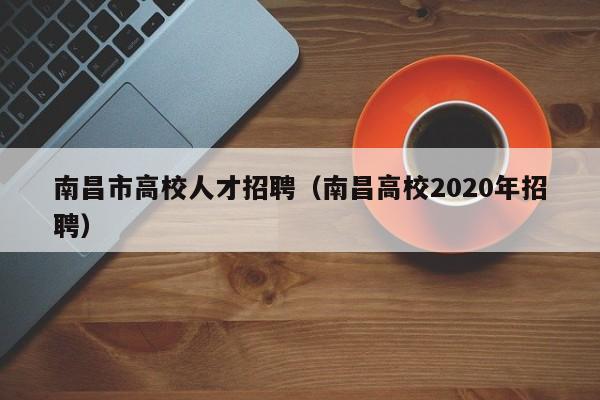 南昌市高校人才招聘（南昌高校2020年招聘）-第1张图片-高校招聘网