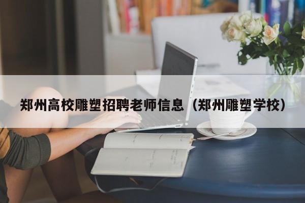 郑州高校雕塑招聘老师信息（郑州雕塑学校）-第1张图片-高校招聘网