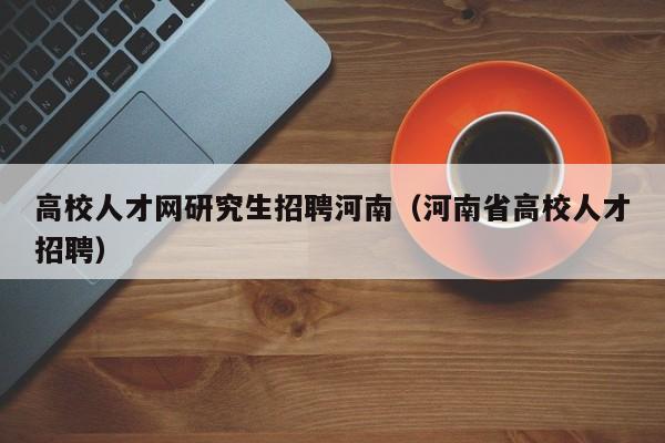 高校人才网研究生招聘河南（河南省高校人才招聘）-第1张图片-高校招聘网