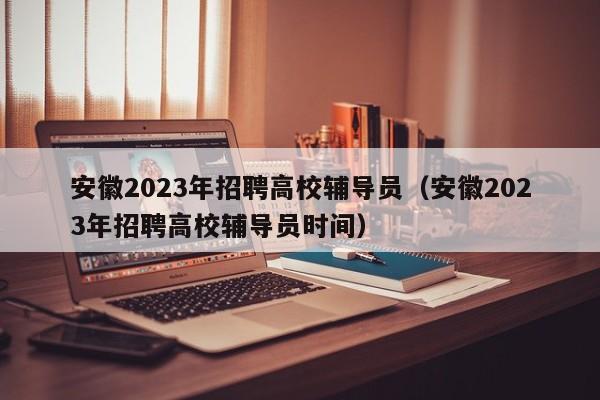 安徽2023年招聘高校辅导员（安徽2023年招聘高校辅导员时间）-第1张图片-高校招聘网