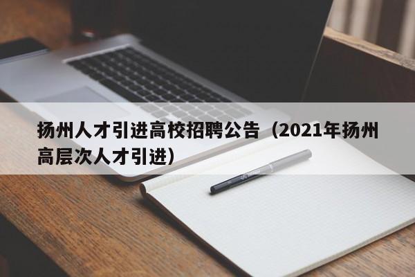扬州人才引进高校招聘公告（2021年扬州高层次人才引进）-第1张图片-高校招聘网