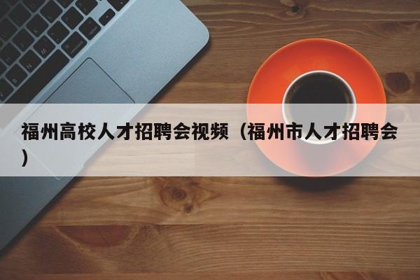 福州高校人才招聘会视频（福州市人才招聘会）-第1张图片-高校招聘网