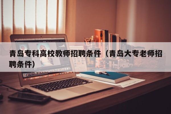 青岛专科高校教师招聘条件（青岛大专老师招聘条件）-第1张图片-高校招聘网