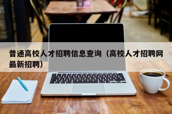 普通高校人才招聘信息查询（高校人才招聘网最新招聘）-第1张图片-高校招聘网