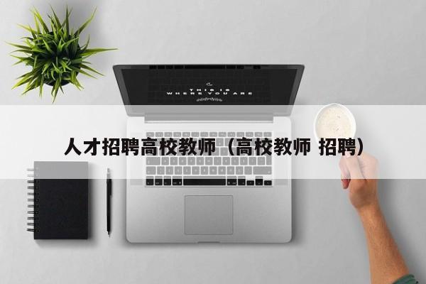 人才招聘高校教师（高校教师 招聘）-第1张图片-高校招聘网