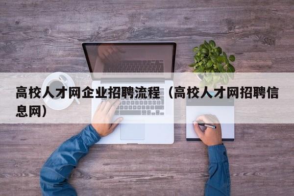 高校人才网企业招聘流程（高校人才网招聘信息网）-第1张图片-高校招聘网