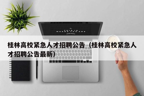 桂林高校紧急人才招聘公告（桂林高校紧急人才招聘公告最新）-第1张图片-高校招聘网