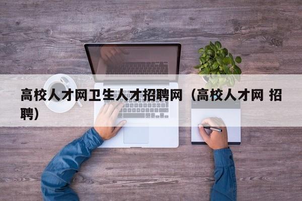 高校人才网卫生人才招聘网（高校人才网 招聘）-第1张图片-高校招聘网