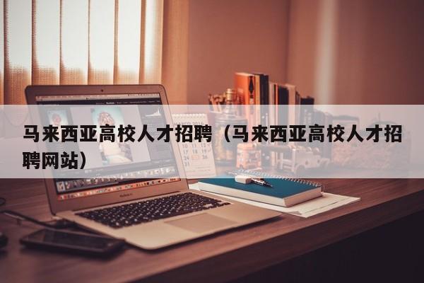 马来西亚高校人才招聘（马来西亚高校人才招聘网站）-第1张图片-高校招聘网