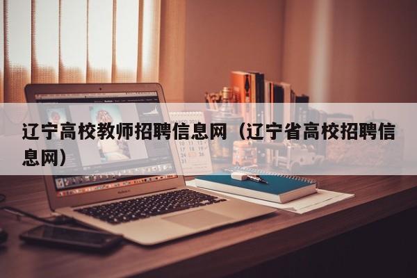 辽宁高校教师招聘信息网（辽宁省高校招聘信息网）-第1张图片-高校招聘网