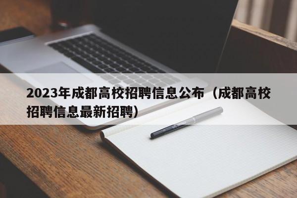 2023年成都高校招聘信息公布（成都高校招聘信息最新招聘）-第1张图片-高校招聘网