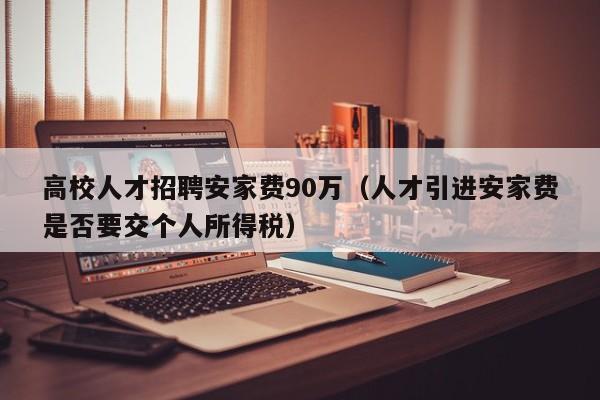 高校人才招聘安家费90万（人才引进安家费是否要交个人所得税）-第1张图片-高校招聘网