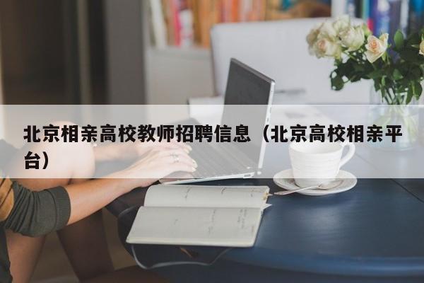 北京相亲高校教师招聘信息（北京高校相亲平台）-第1张图片-高校招聘网