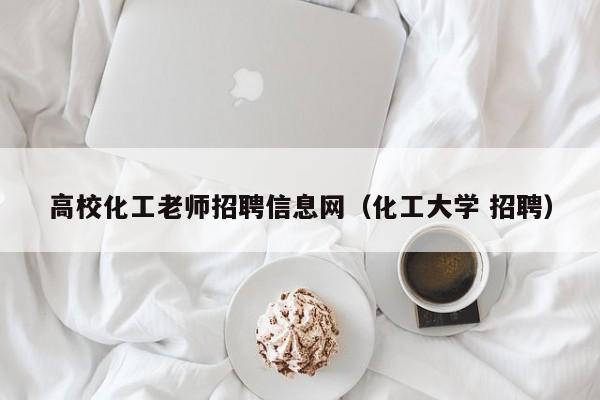 高校化工老师招聘信息网（化工大学 招聘）-第1张图片-高校招聘网