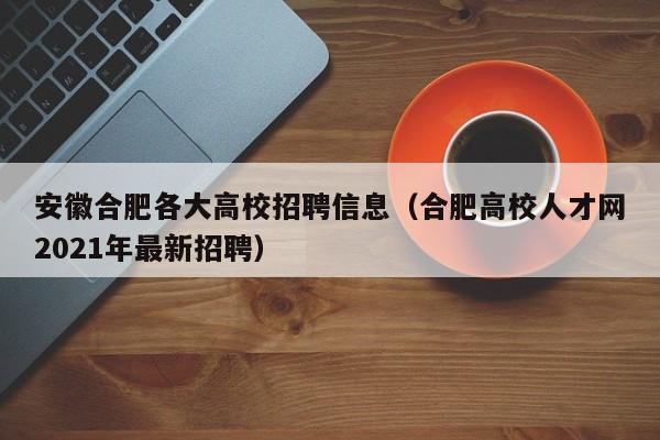 安徽合肥各大高校招聘信息（合肥高校人才网2021年最新招聘）-第1张图片-高校招聘网
