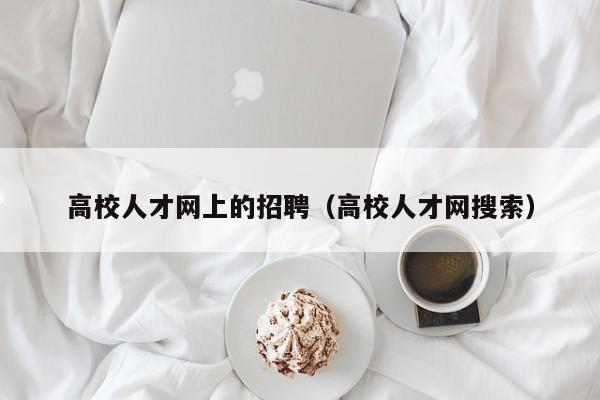 高校人才网上的招聘（高校人才网搜索）-第1张图片-高校招聘网