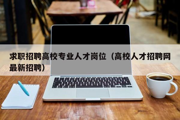 求职招聘高校专业人才岗位（高校人才招聘网最新招聘）-第1张图片-高校招聘网