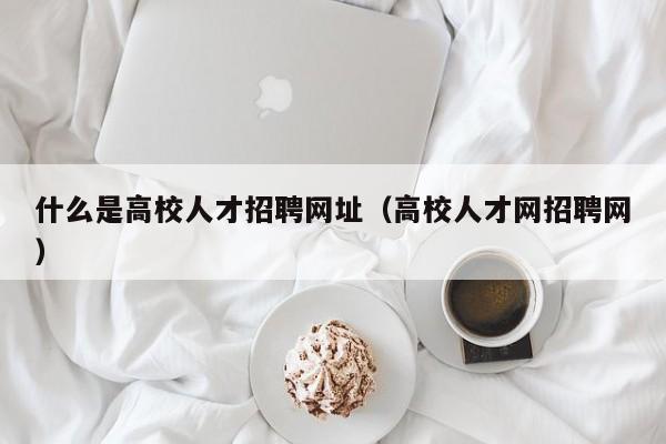 什么是高校人才招聘网址（高校人才网招聘网）-第1张图片-高校招聘网