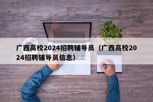 广西高校2024招聘辅导员（广西高校2024招聘辅导员信息）-第1张图片-高校招聘网