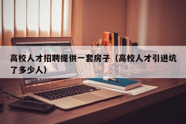 高校人才招聘提供一套房子（高校人才引进坑了多少人）-第1张图片-高校招聘网