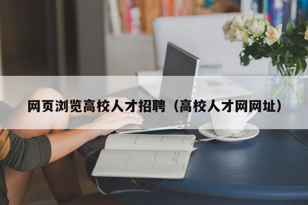 网页浏览高校人才招聘（高校人才网网址）-第1张图片-高校招聘网